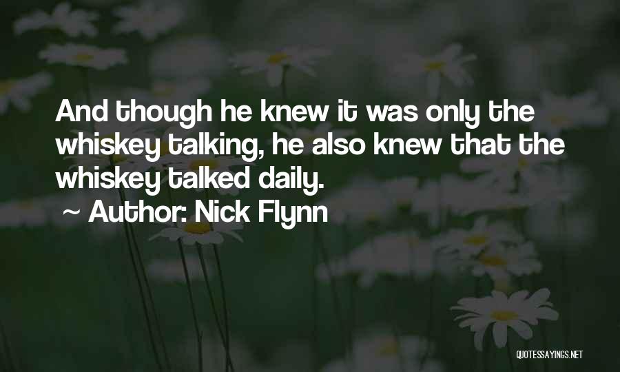 Nick Flynn Quotes: And Though He Knew It Was Only The Whiskey Talking, He Also Knew That The Whiskey Talked Daily.