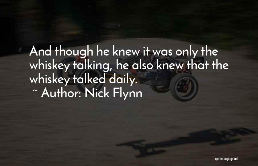 Nick Flynn Quotes: And Though He Knew It Was Only The Whiskey Talking, He Also Knew That The Whiskey Talked Daily.