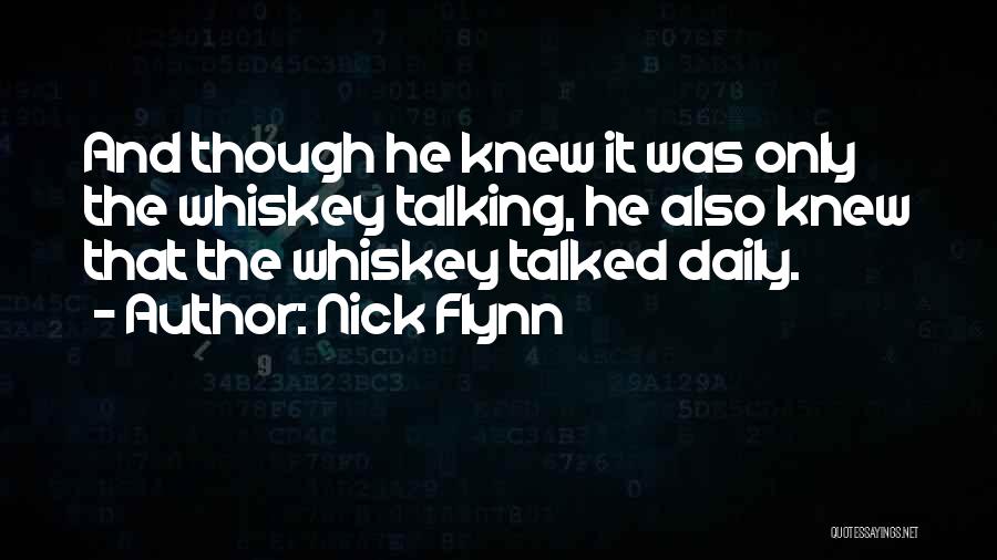 Nick Flynn Quotes: And Though He Knew It Was Only The Whiskey Talking, He Also Knew That The Whiskey Talked Daily.