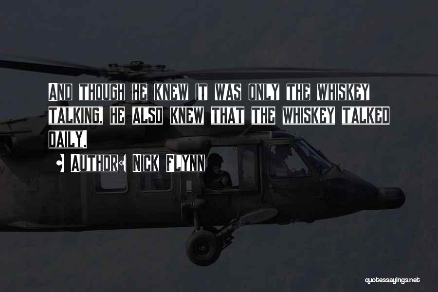 Nick Flynn Quotes: And Though He Knew It Was Only The Whiskey Talking, He Also Knew That The Whiskey Talked Daily.