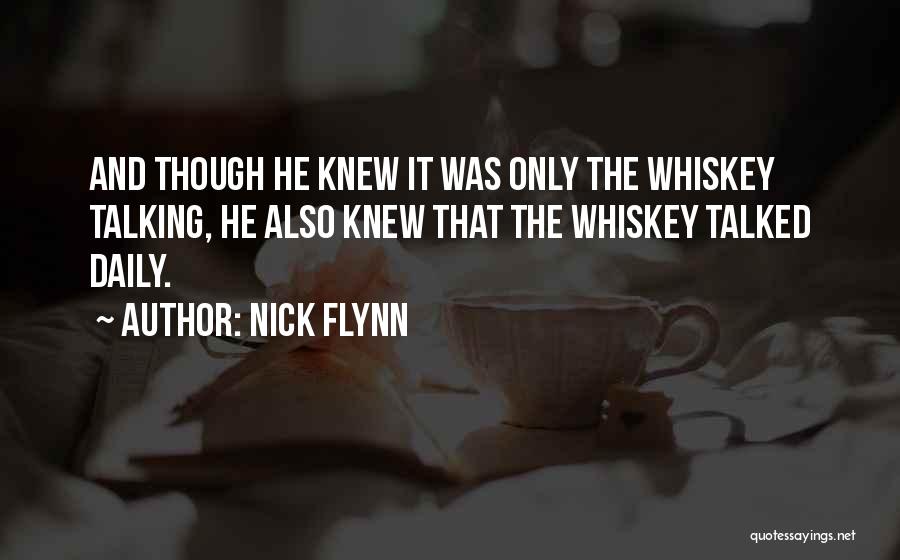 Nick Flynn Quotes: And Though He Knew It Was Only The Whiskey Talking, He Also Knew That The Whiskey Talked Daily.