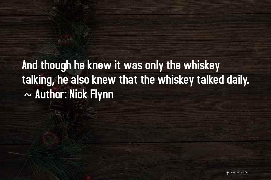 Nick Flynn Quotes: And Though He Knew It Was Only The Whiskey Talking, He Also Knew That The Whiskey Talked Daily.