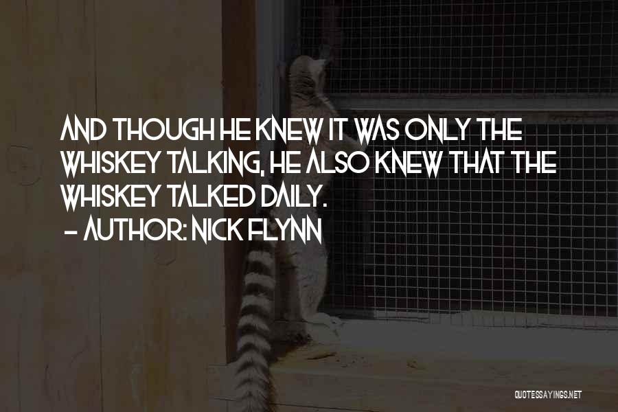 Nick Flynn Quotes: And Though He Knew It Was Only The Whiskey Talking, He Also Knew That The Whiskey Talked Daily.