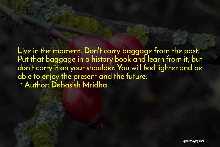 Debasish Mridha Quotes: Live In The Moment. Don't Carry Baggage From The Past. Put That Baggage In A History Book And Learn From