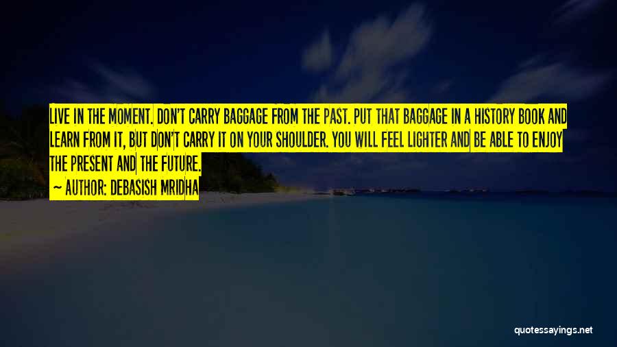 Debasish Mridha Quotes: Live In The Moment. Don't Carry Baggage From The Past. Put That Baggage In A History Book And Learn From