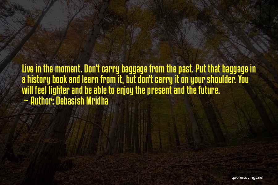 Debasish Mridha Quotes: Live In The Moment. Don't Carry Baggage From The Past. Put That Baggage In A History Book And Learn From