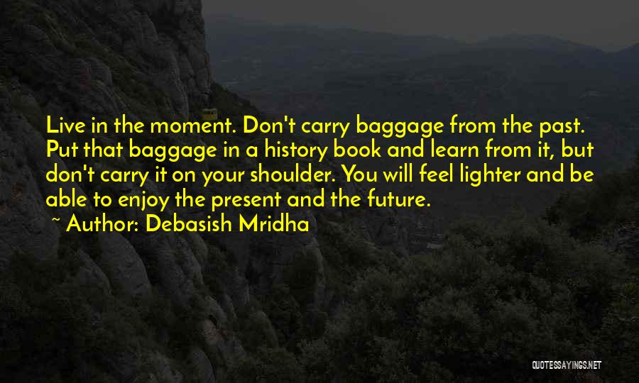 Debasish Mridha Quotes: Live In The Moment. Don't Carry Baggage From The Past. Put That Baggage In A History Book And Learn From