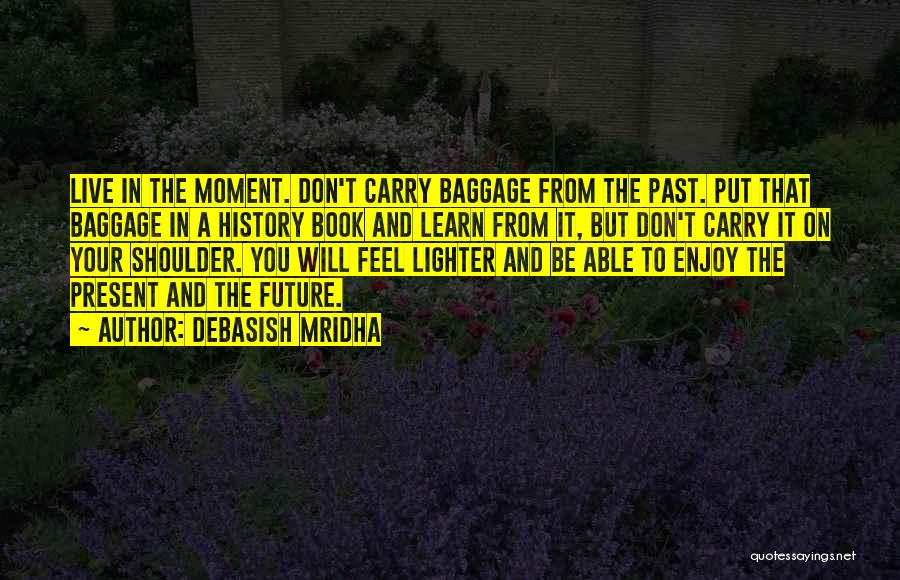 Debasish Mridha Quotes: Live In The Moment. Don't Carry Baggage From The Past. Put That Baggage In A History Book And Learn From