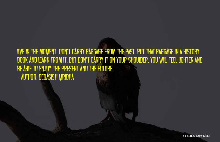 Debasish Mridha Quotes: Live In The Moment. Don't Carry Baggage From The Past. Put That Baggage In A History Book And Learn From