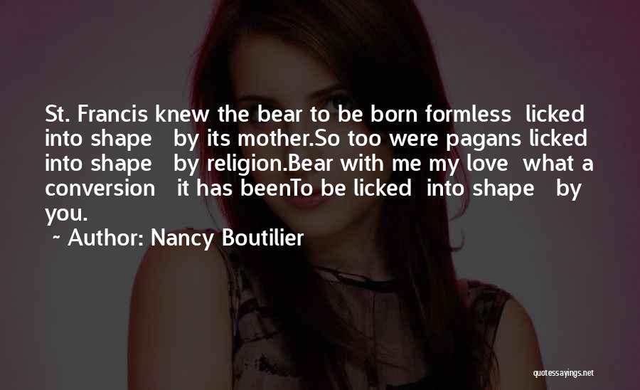 Nancy Boutilier Quotes: St. Francis Knew The Bear To Be Born Formless Licked Into Shape By Its Mother.so Too Were Pagans Licked Into