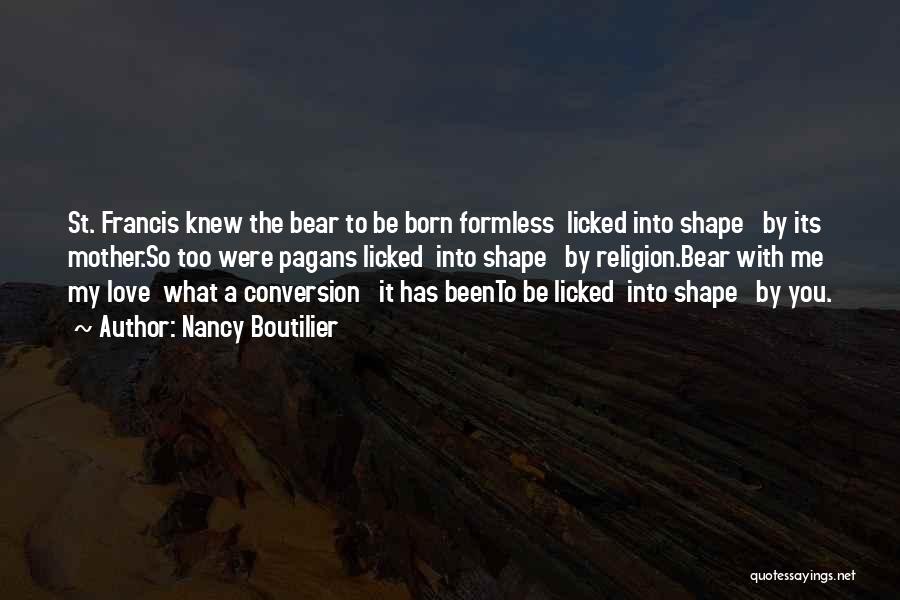 Nancy Boutilier Quotes: St. Francis Knew The Bear To Be Born Formless Licked Into Shape By Its Mother.so Too Were Pagans Licked Into