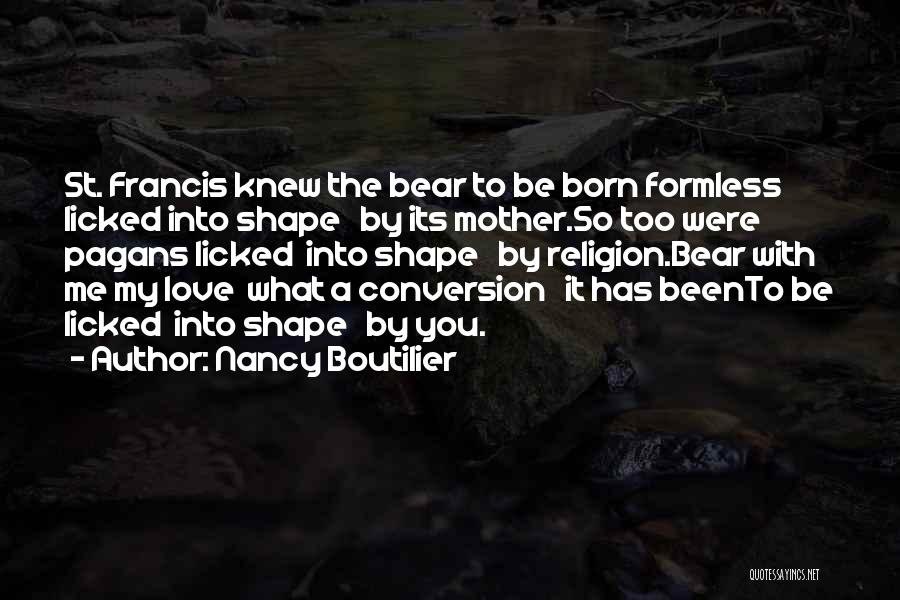 Nancy Boutilier Quotes: St. Francis Knew The Bear To Be Born Formless Licked Into Shape By Its Mother.so Too Were Pagans Licked Into
