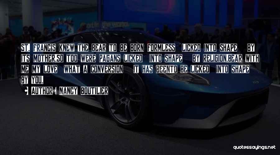 Nancy Boutilier Quotes: St. Francis Knew The Bear To Be Born Formless Licked Into Shape By Its Mother.so Too Were Pagans Licked Into