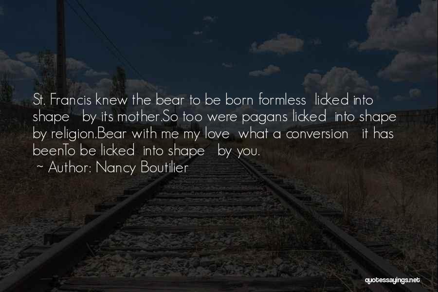 Nancy Boutilier Quotes: St. Francis Knew The Bear To Be Born Formless Licked Into Shape By Its Mother.so Too Were Pagans Licked Into