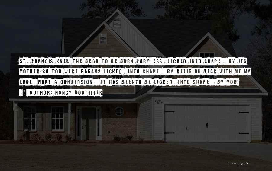 Nancy Boutilier Quotes: St. Francis Knew The Bear To Be Born Formless Licked Into Shape By Its Mother.so Too Were Pagans Licked Into