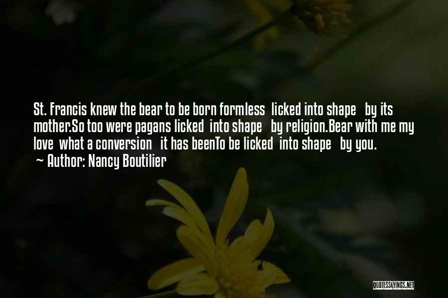 Nancy Boutilier Quotes: St. Francis Knew The Bear To Be Born Formless Licked Into Shape By Its Mother.so Too Were Pagans Licked Into