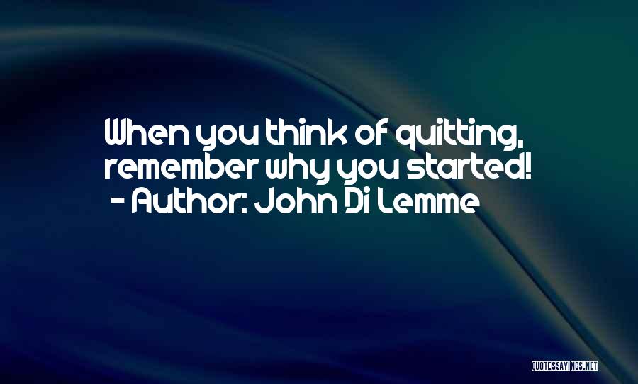 John Di Lemme Quotes: When You Think Of Quitting, Remember Why You Started!