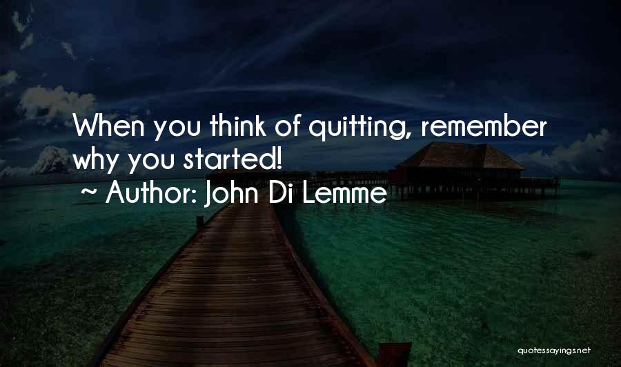 John Di Lemme Quotes: When You Think Of Quitting, Remember Why You Started!