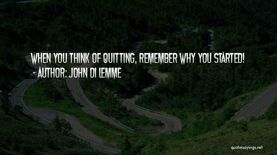 John Di Lemme Quotes: When You Think Of Quitting, Remember Why You Started!