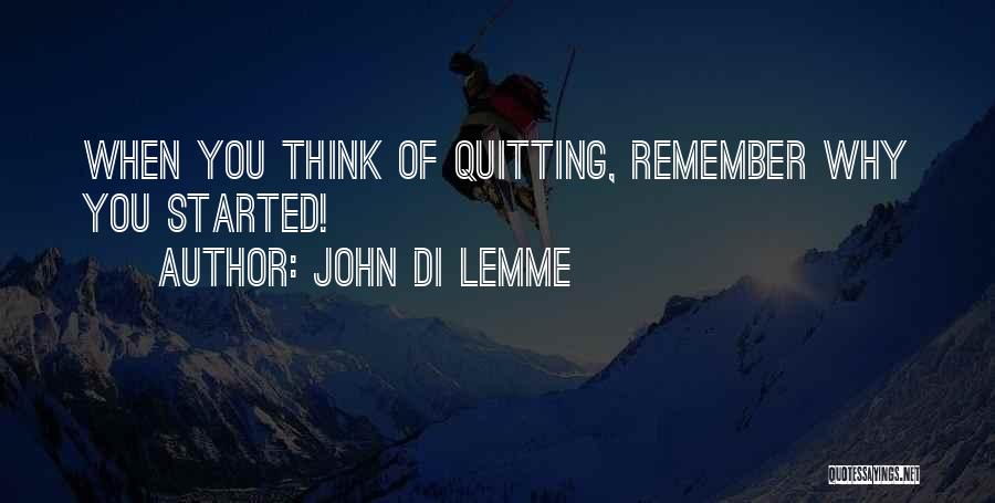 John Di Lemme Quotes: When You Think Of Quitting, Remember Why You Started!