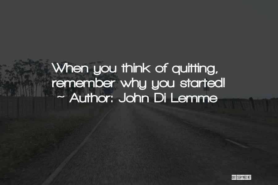 John Di Lemme Quotes: When You Think Of Quitting, Remember Why You Started!