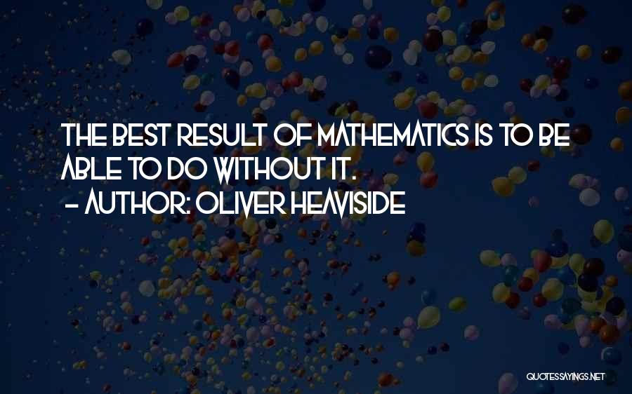 Oliver Heaviside Quotes: The Best Result Of Mathematics Is To Be Able To Do Without It.