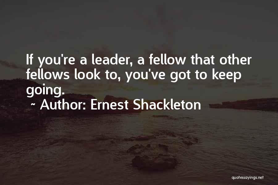 Ernest Shackleton Quotes: If You're A Leader, A Fellow That Other Fellows Look To, You've Got To Keep Going.