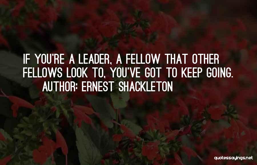 Ernest Shackleton Quotes: If You're A Leader, A Fellow That Other Fellows Look To, You've Got To Keep Going.