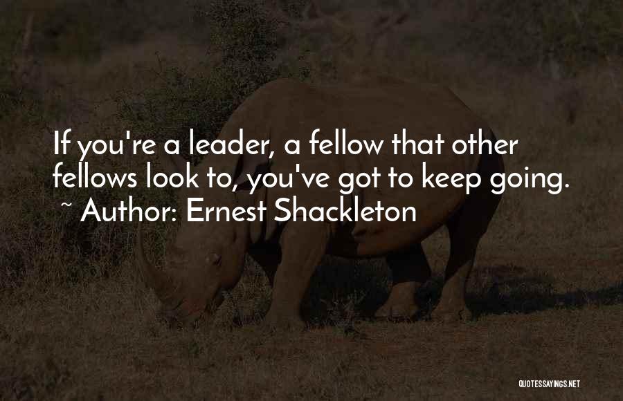 Ernest Shackleton Quotes: If You're A Leader, A Fellow That Other Fellows Look To, You've Got To Keep Going.