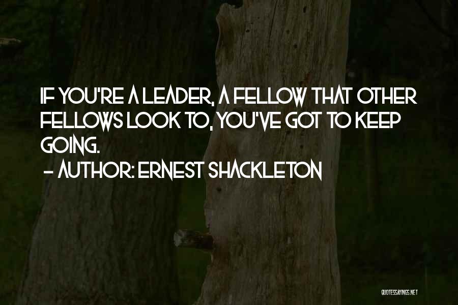 Ernest Shackleton Quotes: If You're A Leader, A Fellow That Other Fellows Look To, You've Got To Keep Going.