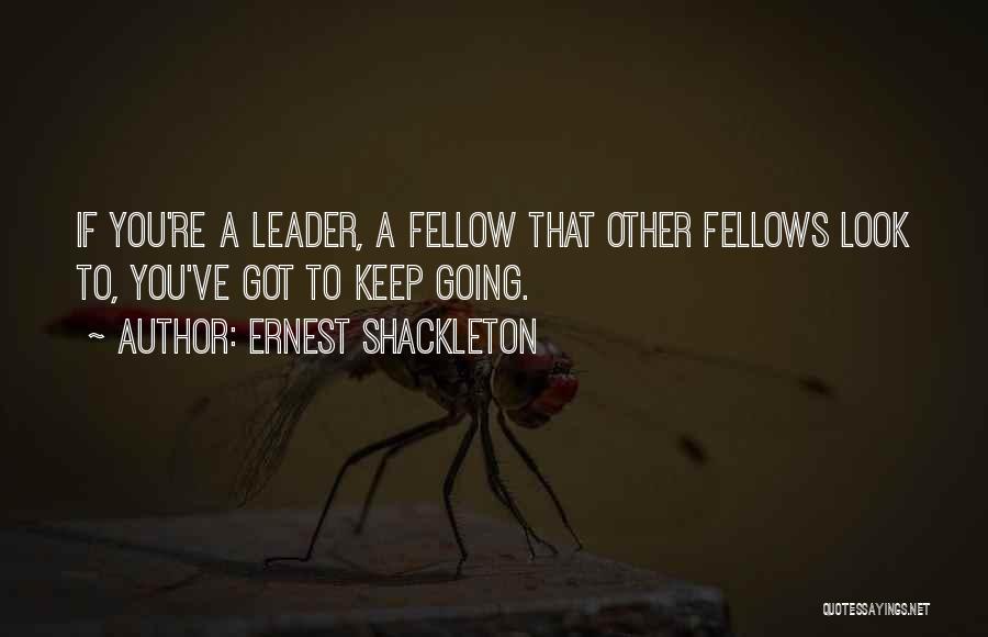 Ernest Shackleton Quotes: If You're A Leader, A Fellow That Other Fellows Look To, You've Got To Keep Going.