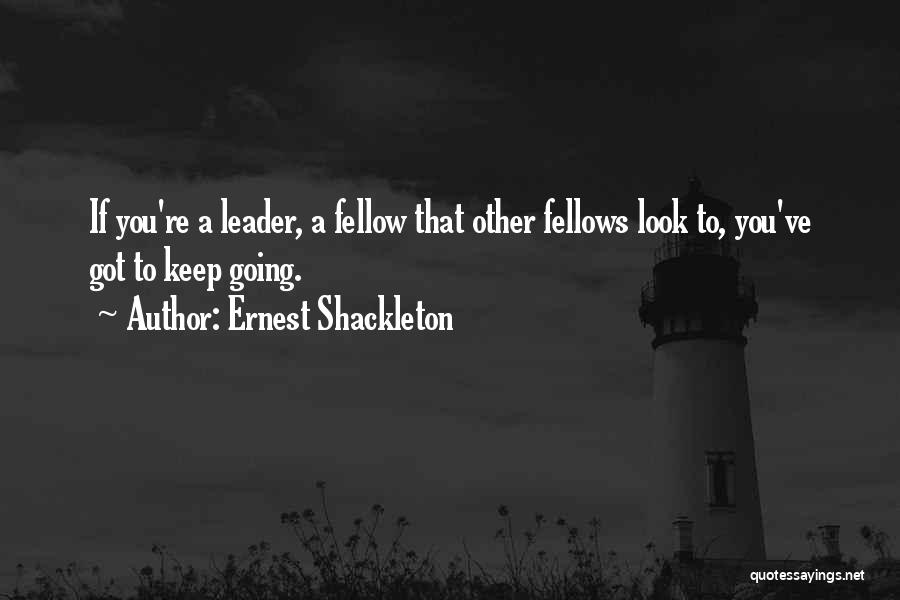 Ernest Shackleton Quotes: If You're A Leader, A Fellow That Other Fellows Look To, You've Got To Keep Going.