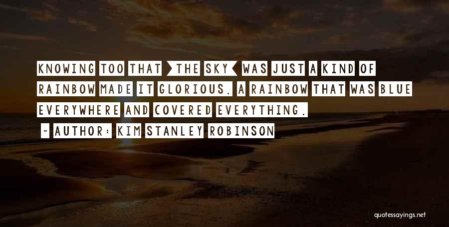 Kim Stanley Robinson Quotes: Knowing Too That [the Sky] Was Just A Kind Of Rainbow Made It Glorious. A Rainbow That Was Blue Everywhere