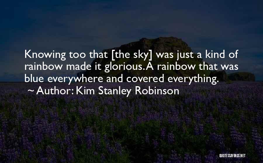 Kim Stanley Robinson Quotes: Knowing Too That [the Sky] Was Just A Kind Of Rainbow Made It Glorious. A Rainbow That Was Blue Everywhere