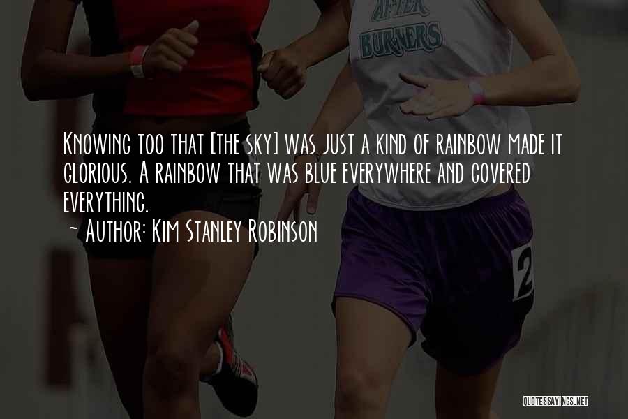 Kim Stanley Robinson Quotes: Knowing Too That [the Sky] Was Just A Kind Of Rainbow Made It Glorious. A Rainbow That Was Blue Everywhere