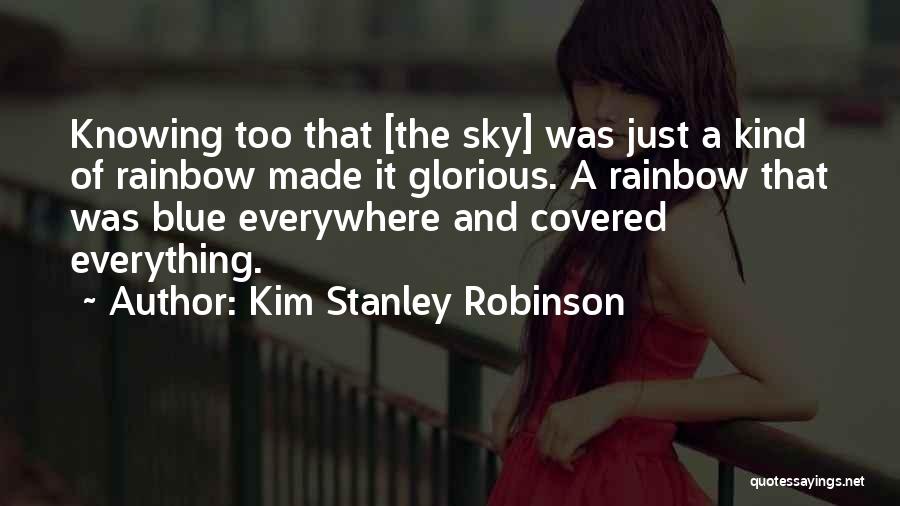 Kim Stanley Robinson Quotes: Knowing Too That [the Sky] Was Just A Kind Of Rainbow Made It Glorious. A Rainbow That Was Blue Everywhere