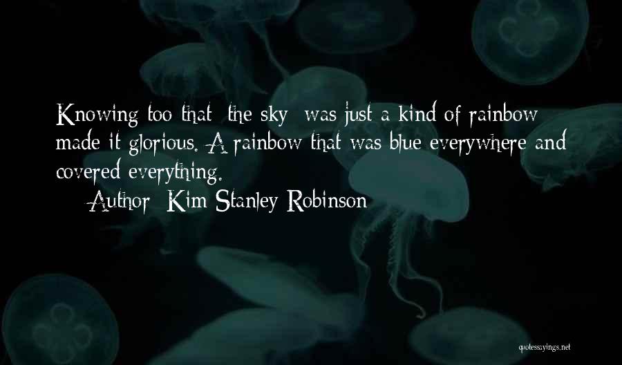 Kim Stanley Robinson Quotes: Knowing Too That [the Sky] Was Just A Kind Of Rainbow Made It Glorious. A Rainbow That Was Blue Everywhere