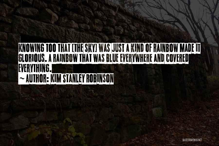 Kim Stanley Robinson Quotes: Knowing Too That [the Sky] Was Just A Kind Of Rainbow Made It Glorious. A Rainbow That Was Blue Everywhere