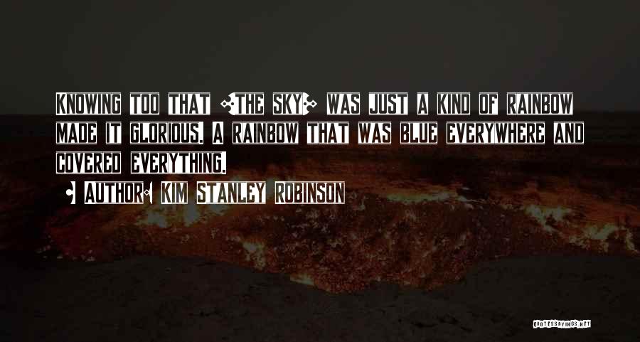 Kim Stanley Robinson Quotes: Knowing Too That [the Sky] Was Just A Kind Of Rainbow Made It Glorious. A Rainbow That Was Blue Everywhere