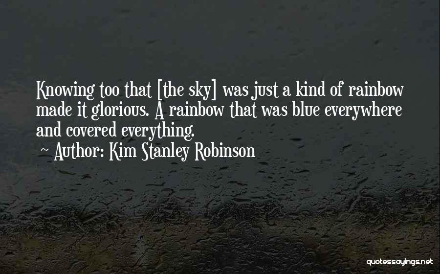 Kim Stanley Robinson Quotes: Knowing Too That [the Sky] Was Just A Kind Of Rainbow Made It Glorious. A Rainbow That Was Blue Everywhere