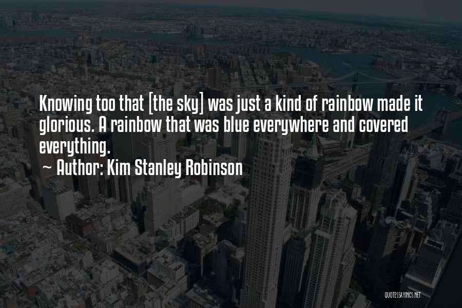 Kim Stanley Robinson Quotes: Knowing Too That [the Sky] Was Just A Kind Of Rainbow Made It Glorious. A Rainbow That Was Blue Everywhere