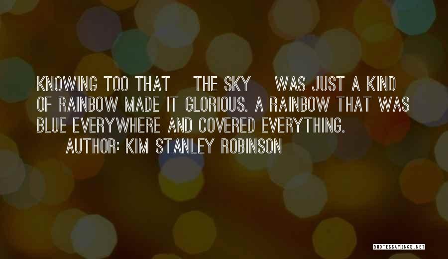 Kim Stanley Robinson Quotes: Knowing Too That [the Sky] Was Just A Kind Of Rainbow Made It Glorious. A Rainbow That Was Blue Everywhere