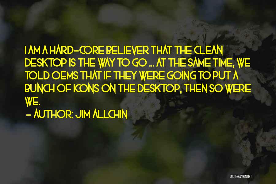 Jim Allchin Quotes: I Am A Hard-core Believer That The Clean Desktop Is The Way To Go ... At The Same Time, We