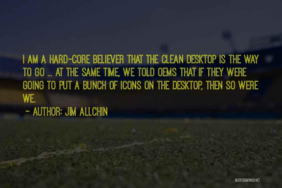 Jim Allchin Quotes: I Am A Hard-core Believer That The Clean Desktop Is The Way To Go ... At The Same Time, We