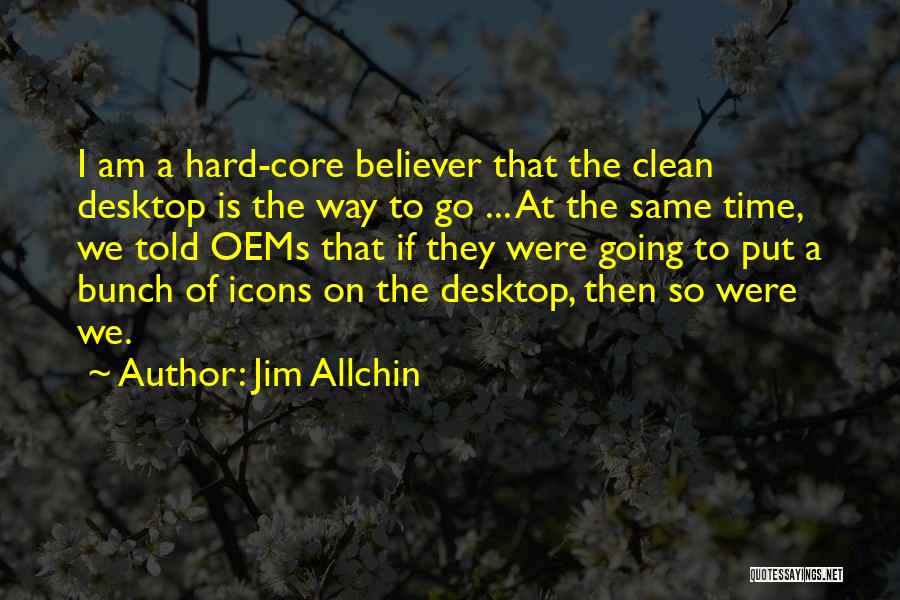 Jim Allchin Quotes: I Am A Hard-core Believer That The Clean Desktop Is The Way To Go ... At The Same Time, We