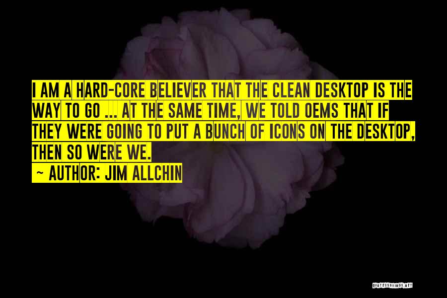 Jim Allchin Quotes: I Am A Hard-core Believer That The Clean Desktop Is The Way To Go ... At The Same Time, We