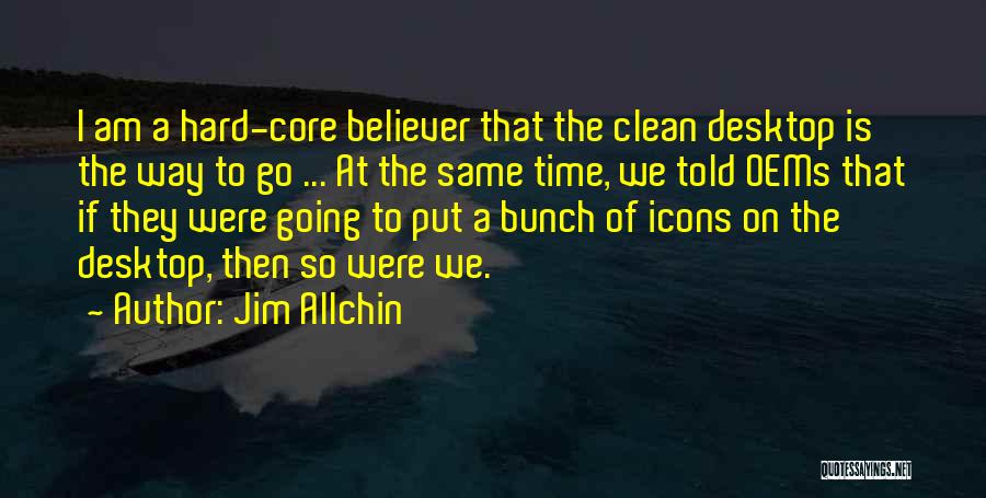 Jim Allchin Quotes: I Am A Hard-core Believer That The Clean Desktop Is The Way To Go ... At The Same Time, We