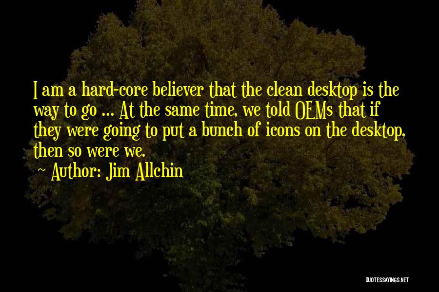 Jim Allchin Quotes: I Am A Hard-core Believer That The Clean Desktop Is The Way To Go ... At The Same Time, We