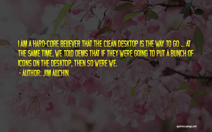 Jim Allchin Quotes: I Am A Hard-core Believer That The Clean Desktop Is The Way To Go ... At The Same Time, We