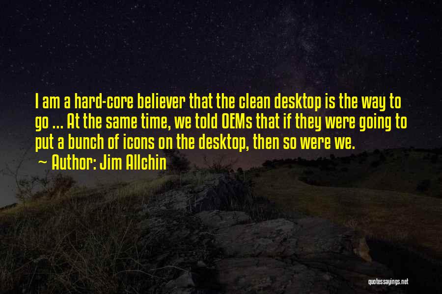 Jim Allchin Quotes: I Am A Hard-core Believer That The Clean Desktop Is The Way To Go ... At The Same Time, We